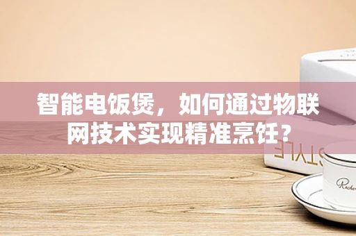 智能电饭煲，如何通过物联网技术实现精准烹饪？
