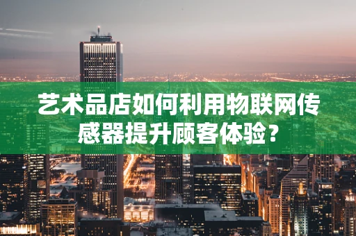 艺术品店如何利用物联网传感器提升顾客体验？