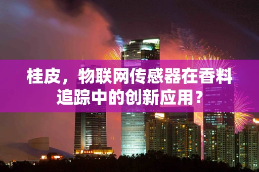 桂皮，物联网传感器在香料追踪中的创新应用？