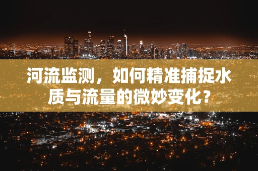 河流监测，如何精准捕捉水质与流量的微妙变化？