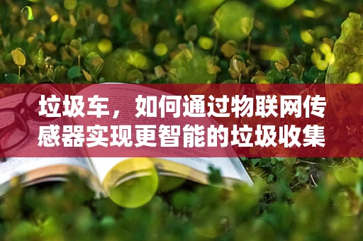 垃圾车，如何通过物联网传感器实现更智能的垃圾收集？