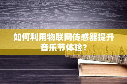 如何利用物联网传感器提升音乐节体验？
