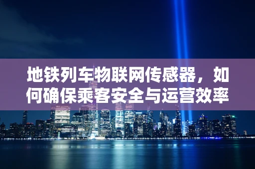 地铁列车物联网传感器，如何确保乘客安全与运营效率？