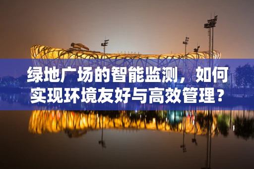绿地广场的智能监测，如何实现环境友好与高效管理？