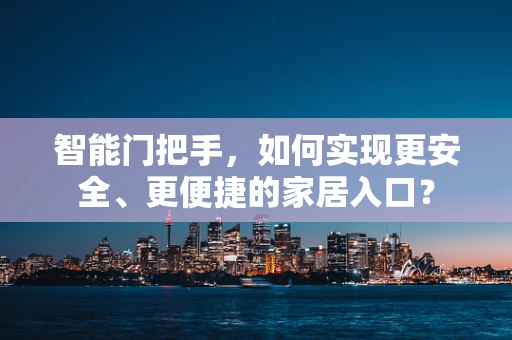 智能门把手，如何实现更安全、更便捷的家居入口？