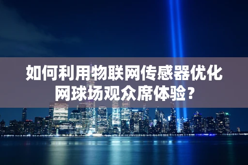 如何利用物联网传感器优化网球场观众席体验？