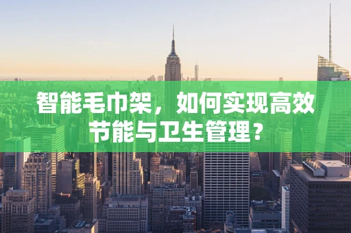 智能毛巾架，如何实现高效节能与卫生管理？