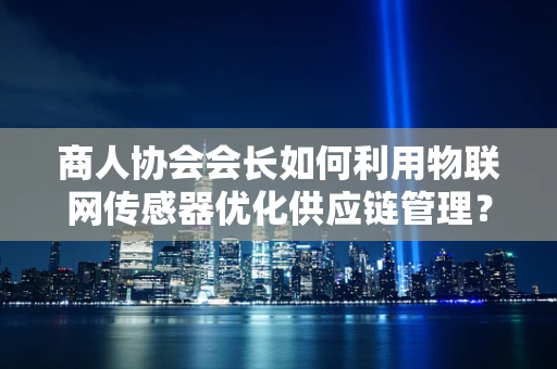 商人协会会长如何利用物联网传感器优化供应链管理？