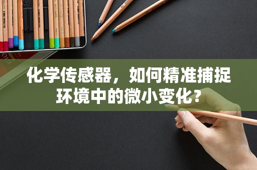 化学传感器，如何精准捕捉环境中的微小变化？