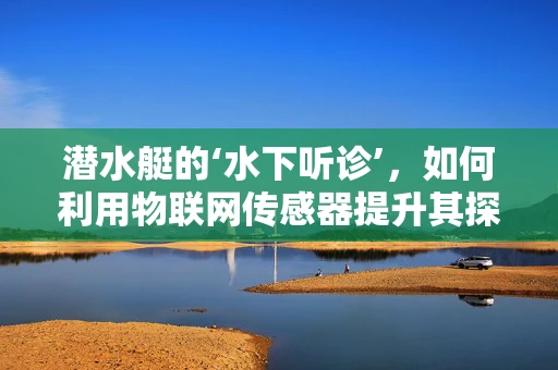 潜水艇的‘水下听诊’，如何利用物联网传感器提升其探测能力？