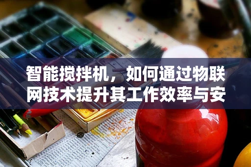 智能搅拌机，如何通过物联网技术提升其工作效率与安全性？