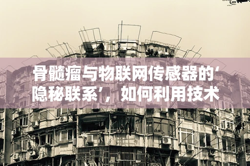 骨髓瘤与物联网传感器的‘隐秘联系’，如何利用技术监测其发展？