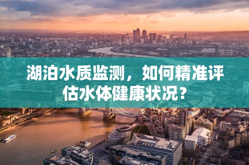湖泊水质监测，如何精准评估水体健康状况？
