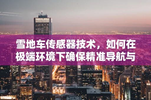 雪地车传感器技术，如何在极端环境下确保精准导航与安全？