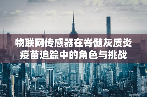 物联网传感器在脊髓灰质炎疫苗追踪中的角色与挑战