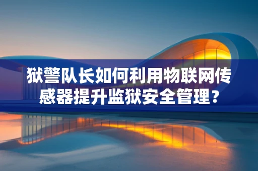 狱警队长如何利用物联网传感器提升监狱安全管理？