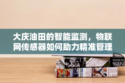 大庆油田的智能监测，物联网传感器如何助力精准管理？