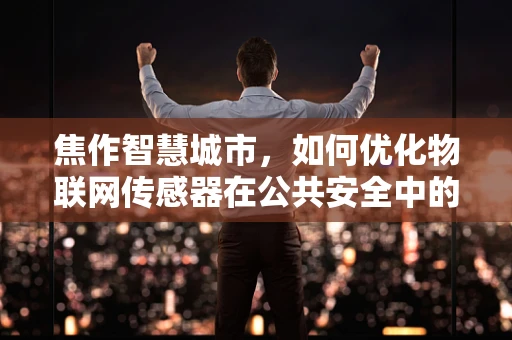 焦作智慧城市，如何优化物联网传感器在公共安全中的应用？