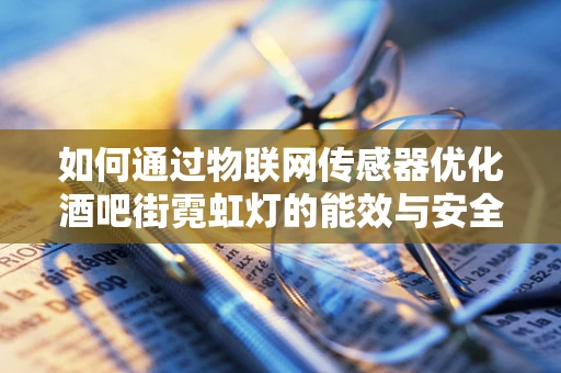 如何通过物联网传感器优化酒吧街霓虹灯的能效与安全？