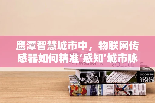 鹰潭智慧城市中，物联网传感器如何精准‘感知’城市脉动？