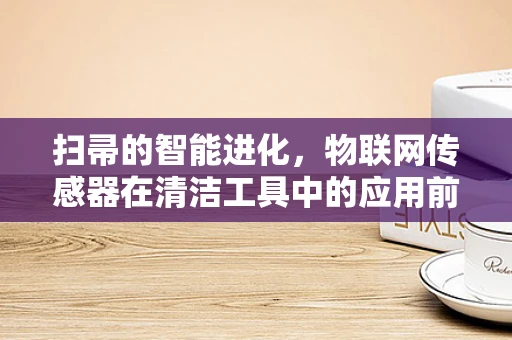 扫帚的智能进化，物联网传感器在清洁工具中的应用前景？