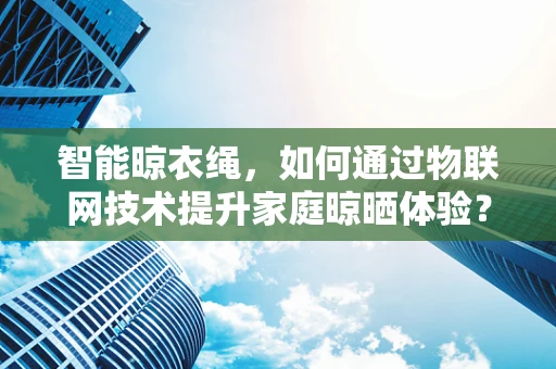 智能晾衣绳，如何通过物联网技术提升家庭晾晒体验？