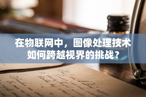 在物联网中，图像处理技术如何跨越视界的挑战？