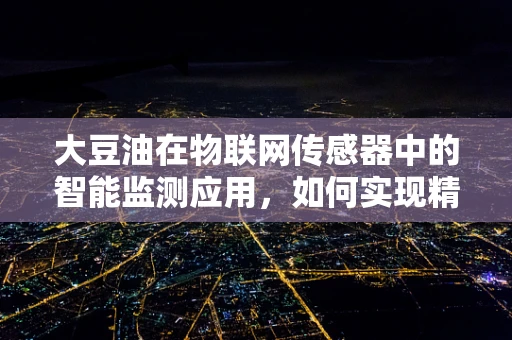 大豆油在物联网传感器中的智能监测应用，如何实现精准管理？