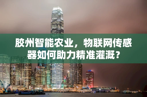 胶州智能农业，物联网传感器如何助力精准灌溉？