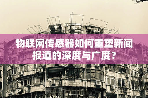 物联网传感器如何重塑新闻报道的深度与广度？