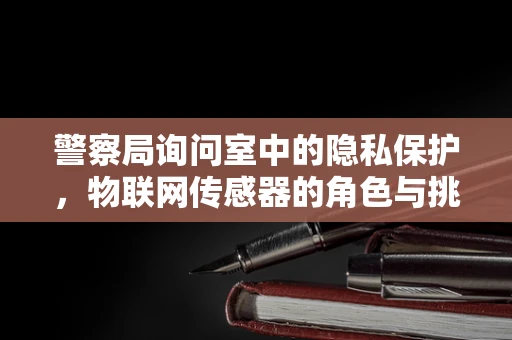 警察局询问室中的隐私保护，物联网传感器的角色与挑战