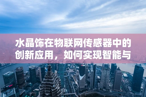 水晶饰在物联网传感器中的创新应用，如何实现智能与美学的完美融合？