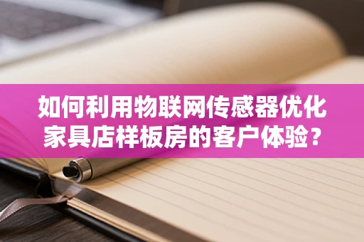 如何利用物联网传感器优化家具店样板房的客户体验？