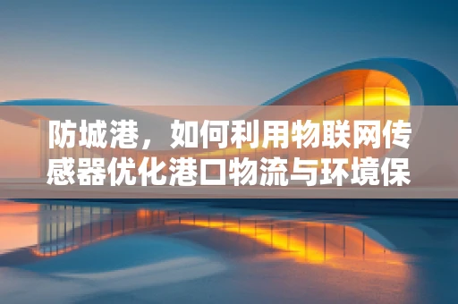 防城港，如何利用物联网传感器优化港口物流与环境保护？