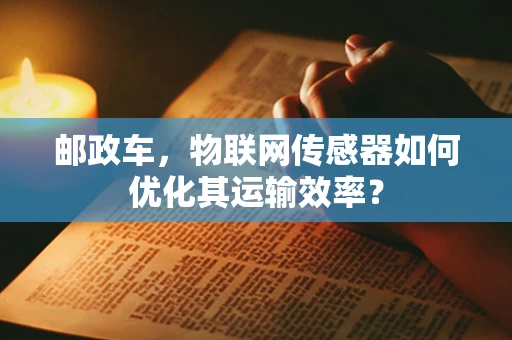 邮政车，物联网传感器如何优化其运输效率？
