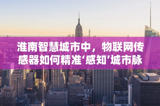 淮南智慧城市中，物联网传感器如何精准‘感知’城市脉动？