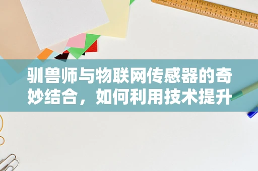 驯兽师与物联网传感器的奇妙结合，如何利用技术提升动物训练效率？