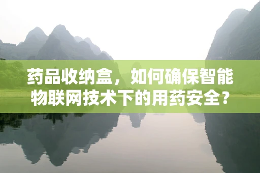 药品收纳盒，如何确保智能物联网技术下的用药安全？