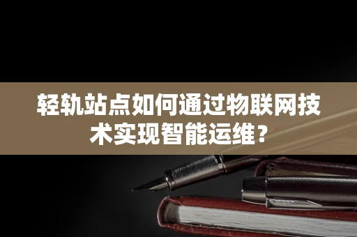 轻轨站点如何通过物联网技术实现智能运维？