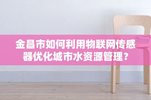 金昌市如何利用物联网传感器优化城市水资源管理？