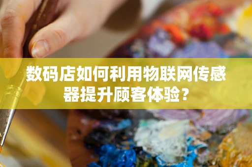 数码店如何利用物联网传感器提升顾客体验？