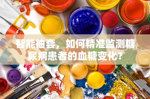 智能袖套，如何精准监测糖尿病患者的血糖变化？