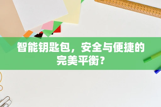 智能钥匙包，安全与便捷的完美平衡？