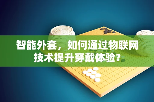 智能外套，如何通过物联网技术提升穿戴体验？