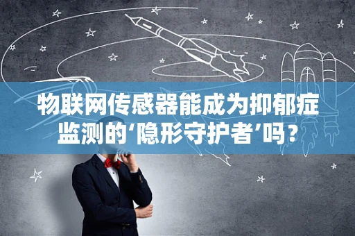 物联网传感器能成为抑郁症监测的‘隐形守护者’吗？