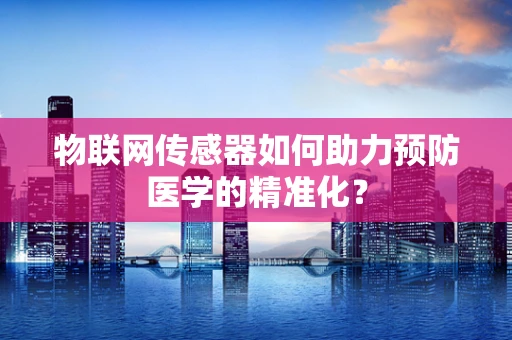 物联网传感器如何助力预防医学的精准化？