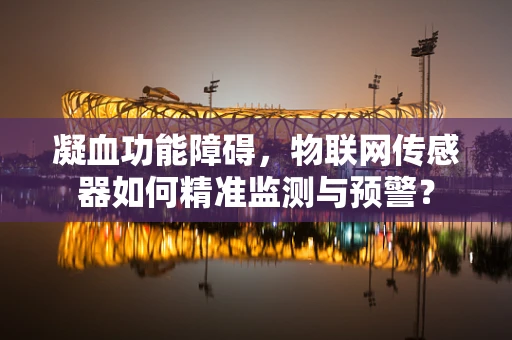 凝血功能障碍，物联网传感器如何精准监测与预警？