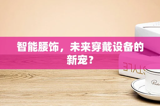 智能腰饰，未来穿戴设备的新宠？