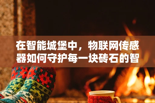 在智能城堡中，物联网传感器如何守护每一块砖石的智慧？