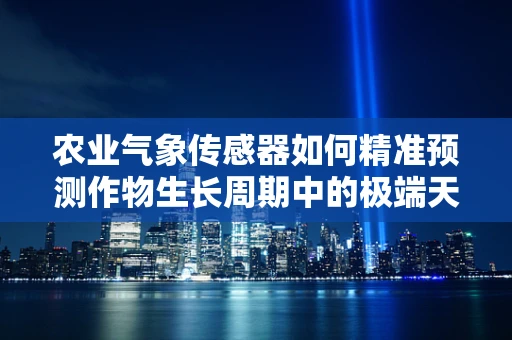 农业气象传感器如何精准预测作物生长周期中的极端天气事件？